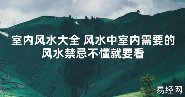 【2024最新风水】室内风水大全 风水中室内需要的风水禁忌不懂就要看【好运风水】